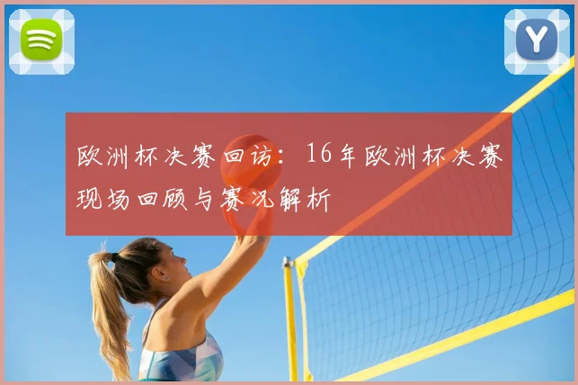 欧洲杯决赛回访:16年欧洲杯决赛现场回顾与赛况解析
