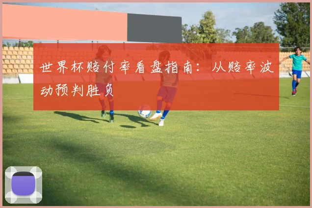 世界杯赔付率看盘指南：从赔率波动预判胜负