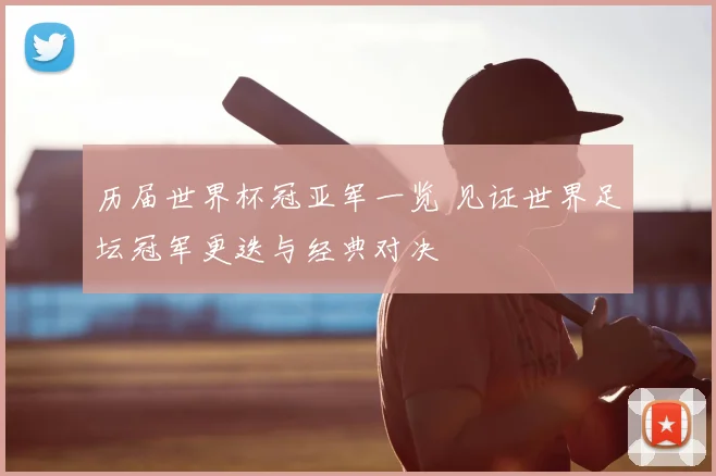 历届世界杯冠亚军一览 见证世界足坛冠军更迭与经典对决