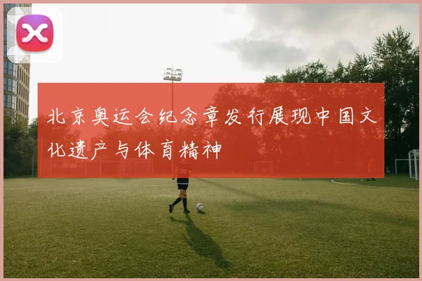 北京奥运会纪念章发行展现中国文化遗产与体育精神