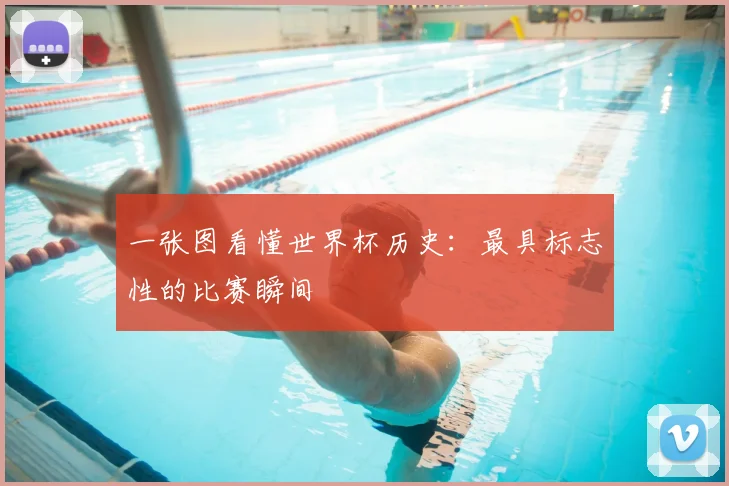 一张图看懂世界杯历史:最具标志性的比赛瞬间