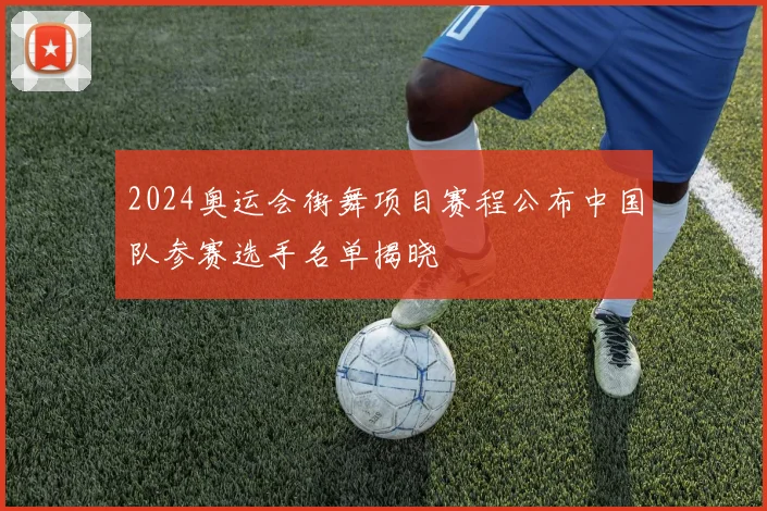 2024奥运会街舞项目赛程公布中国队参赛选手名单揭晓