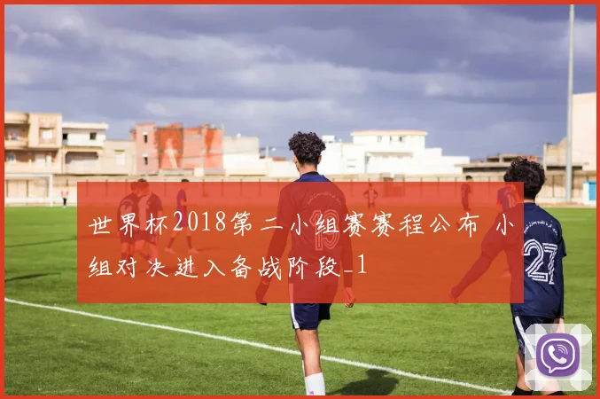 世界杯2018第二小组赛赛程公布 小组对决进入备战阶段_1