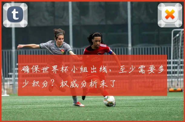 确保世界杯小组出线，至少需要多少积分？权威分析来了