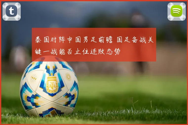 泰国对阵中国男足前瞻 国足备战关键一战能否止住连败态势