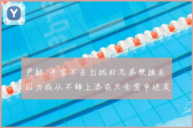 尹航_平常不去打扰好兄弟樊振东 因为我从不锦上添花只会雪中送炭