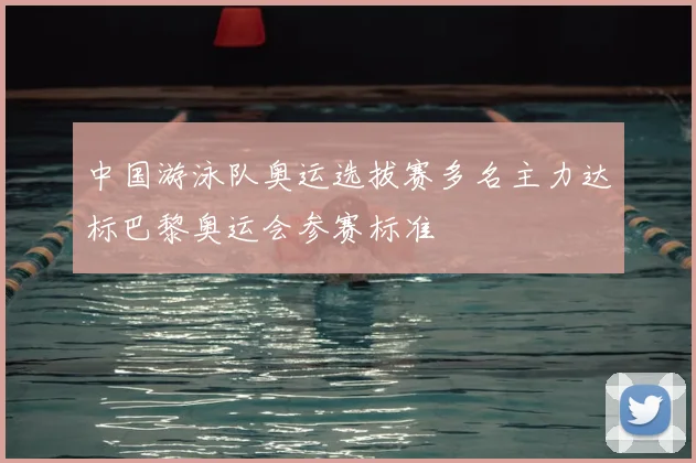 中国游泳队奥运选拔赛多名主力达标巴黎奥运会参赛标准
