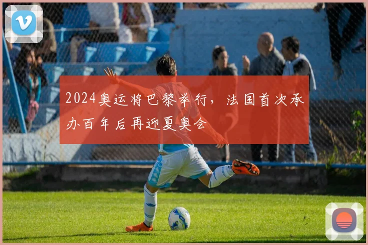 2024奥运将巴黎举行,法国首次承办百年后再迎夏奥会