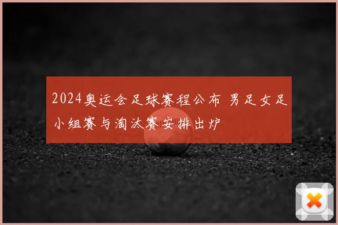 2024奥运会足球赛程公布 男足女足小组赛与淘汰赛安排出炉