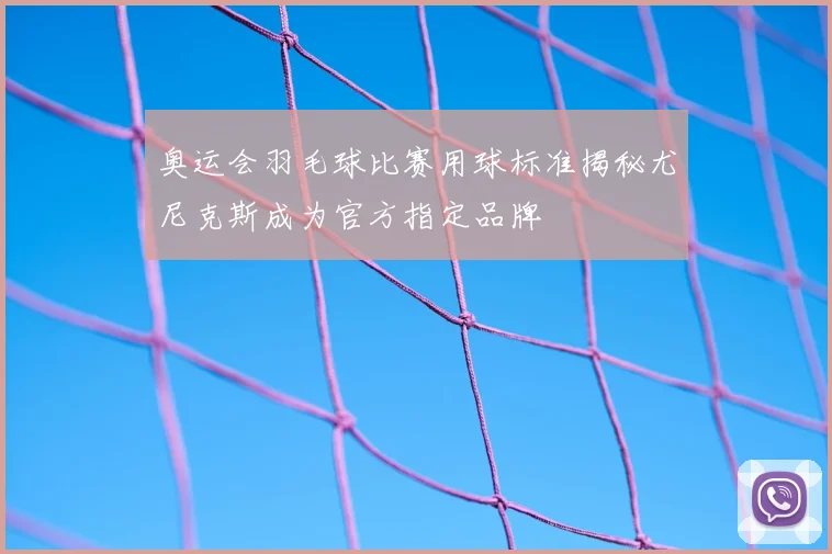 奥运会羽毛球比赛用球标准揭秘尤尼克斯成为官方指定品牌