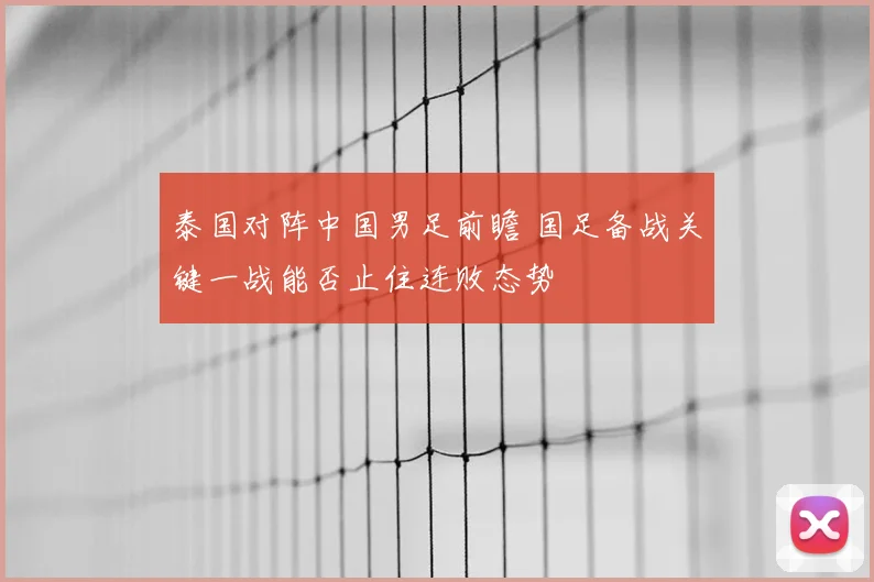 泰国对阵中国男足前瞻 国足备战关键一战能否止住连败态势