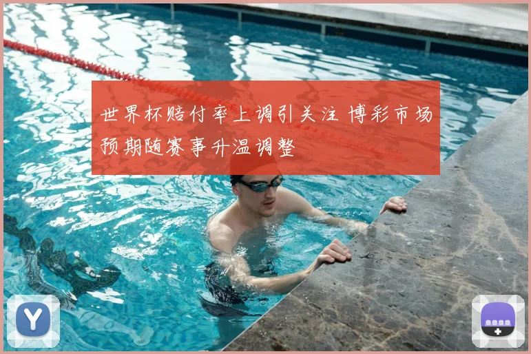 世界杯赔付率上调引关注 博彩市场预期随赛事升温调整