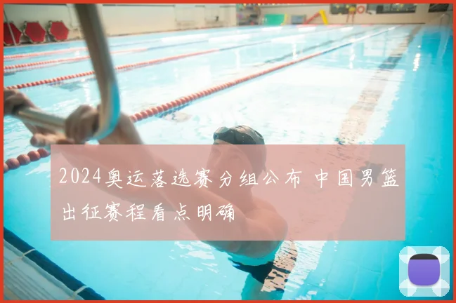 2024奥运落选赛分组公布 中国男篮出征赛程看点明确