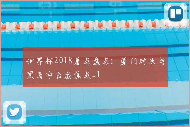 世界杯2018看点盘点：豪门对决与黑马冲击成焦点_1