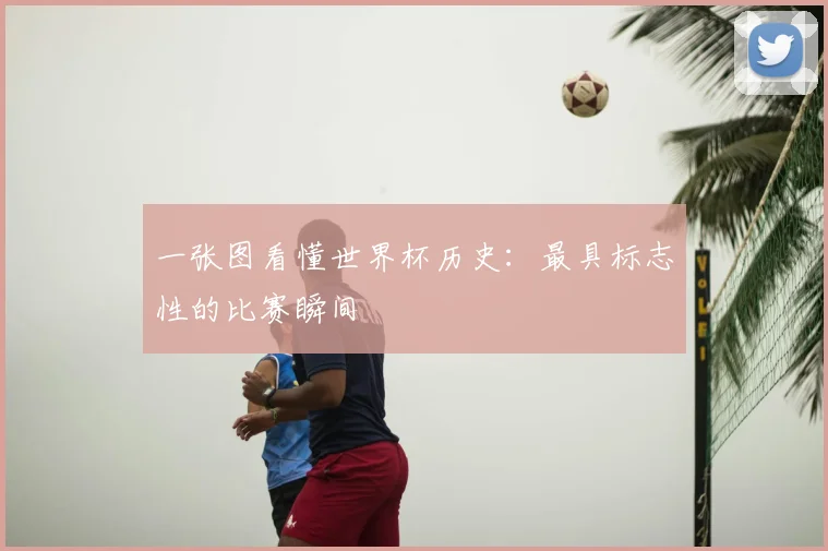 一张图看懂世界杯历史：最具标志性的比赛瞬间