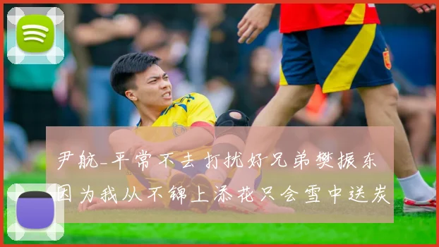 尹航_平常不去打扰好兄弟樊振东 因为我从不锦上添花只会雪中送炭