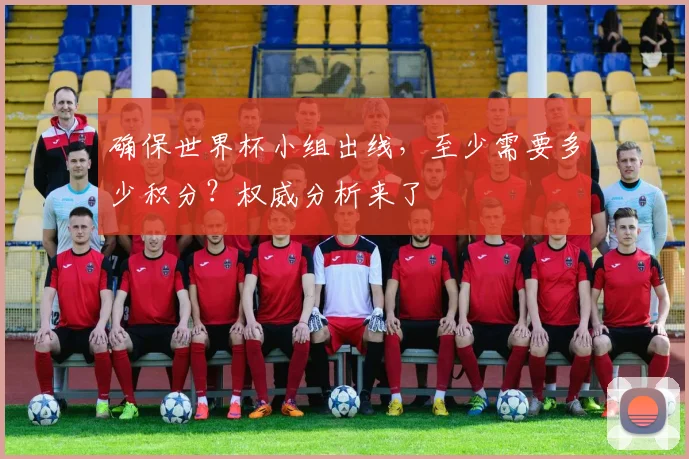 确保世界杯小组出线,至少需要多少积分?权威分析来了