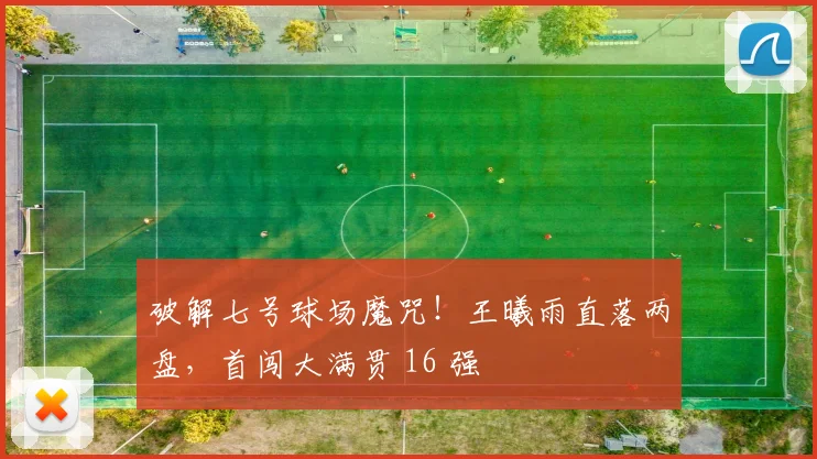 破解七号球场魔咒！王曦雨直落两盘，首闯大满贯 16 强