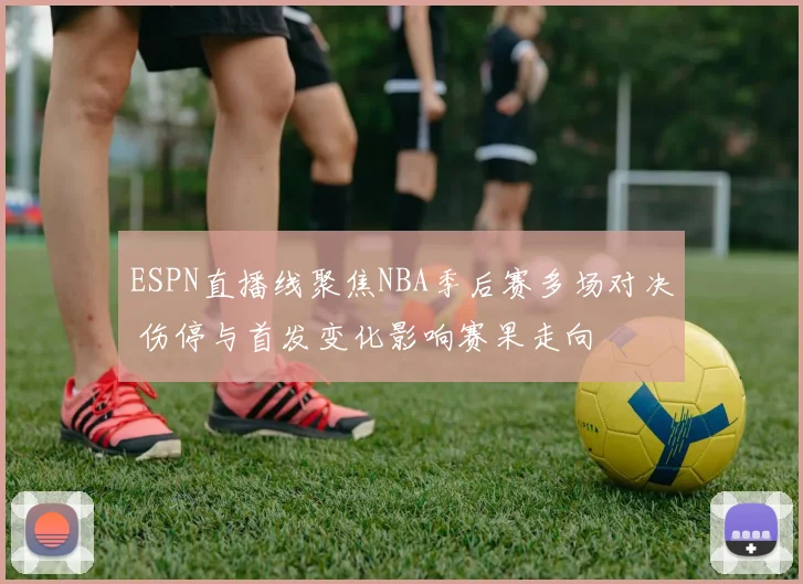 ESPN直播线聚焦NBA季后赛多场对决 伤停与首发变化影响赛果走向