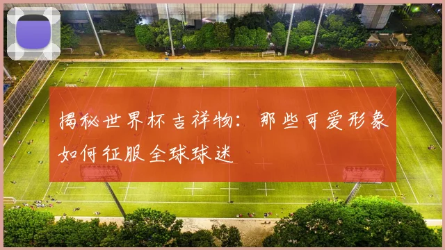揭秘世界杯吉祥物：那些可爱形象如何征服全球球迷