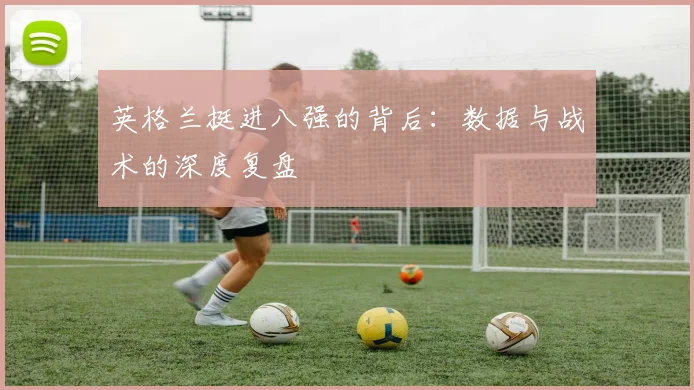 英格兰挺进八强的背后：数据与战术的深度复盘
