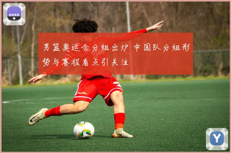 男篮奥运会分组出炉 中国队分组形势与赛程看点引关注