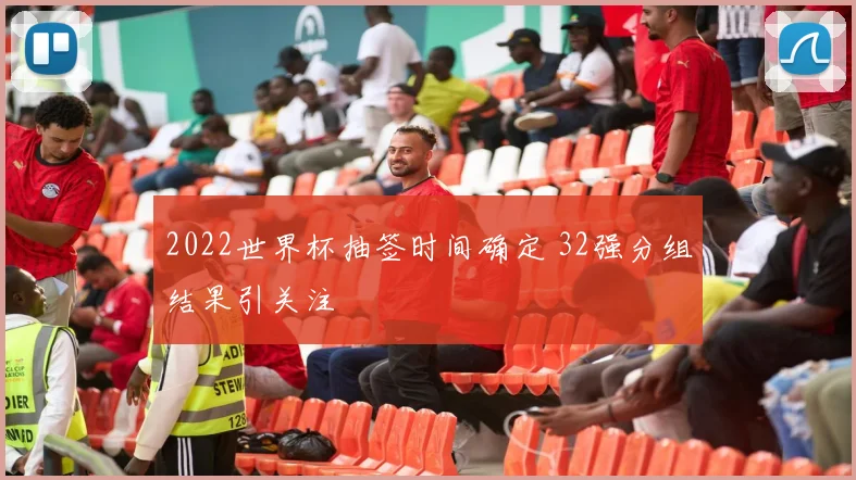 2022世界杯抽签时间确定 32强分组结果引关注