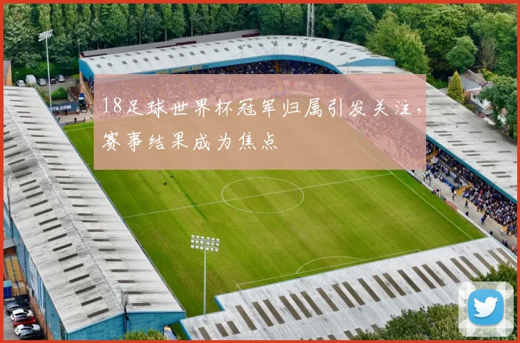 18足球世界杯冠军归属引发关注，赛事结果成为焦点