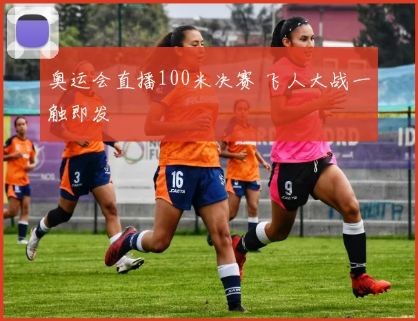 奥运会直播100米决赛 飞人大战一触即发