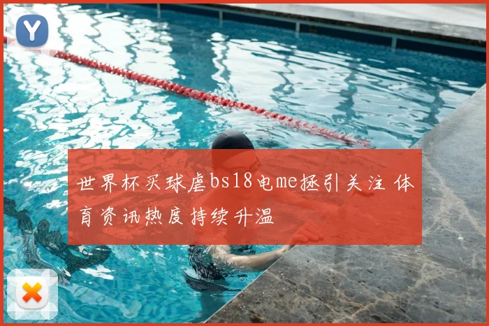 世界杯买球虐bs18电me拯引关注 体育资讯热度持续升温