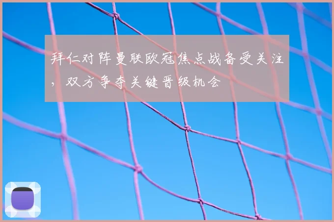 拜仁对阵曼联欧冠焦点战备受关注，双方争夺关键晋级机会