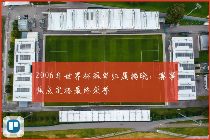 2006年世界杯冠军归属揭晓,赛事焦点定格最终荣誉