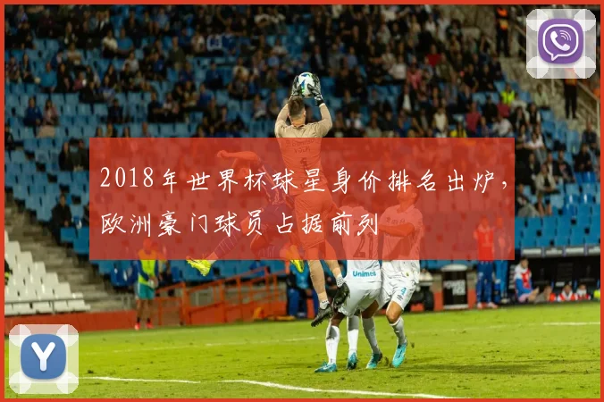 2018年世界杯球星身价排名出炉，欧洲豪门球员占据前列