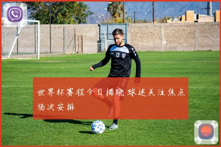 世界杯赛程今日揭晓 球迷关注焦点场次安排