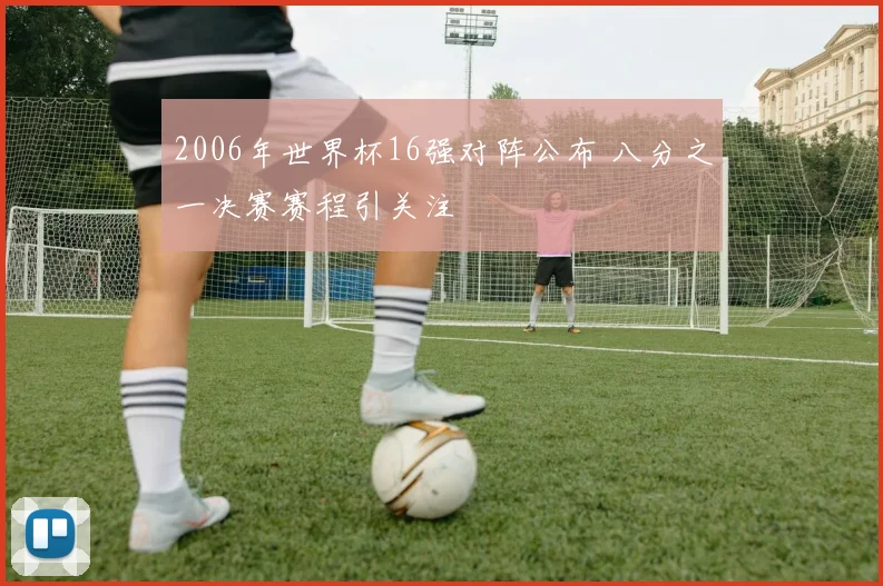 2006年世界杯16强对阵公布 八分之一决赛赛程引关注