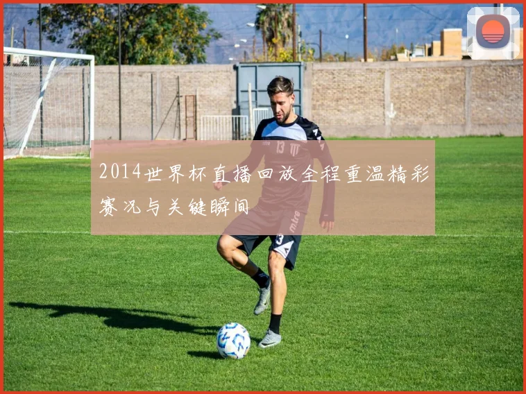 2014世界杯直播回放全程重温精彩赛况与关键瞬间