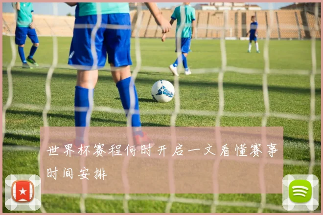 世界杯赛程何时开启一文看懂赛事时间安排