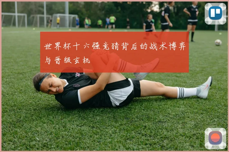 世界杯十六强竞猜背后的战术博弈与晋级玄机