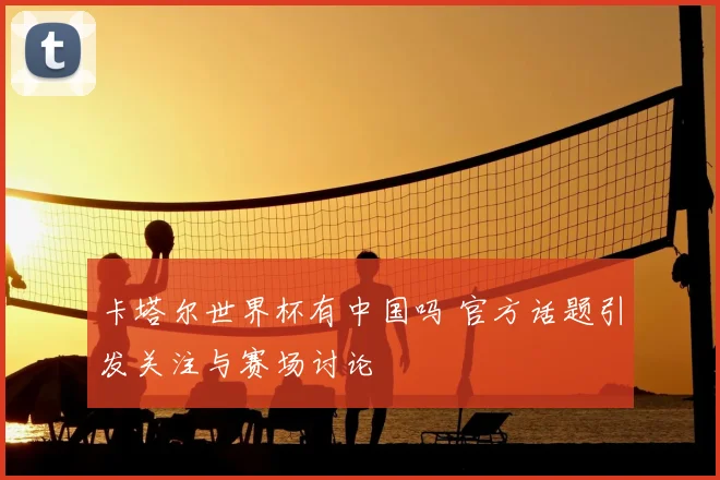 卡塔尔世界杯有中国吗 官方话题引发关注与赛场讨论