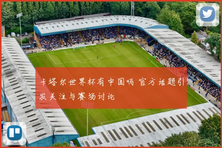 卡塔尔世界杯有中国吗 官方话题引发关注与赛场讨论