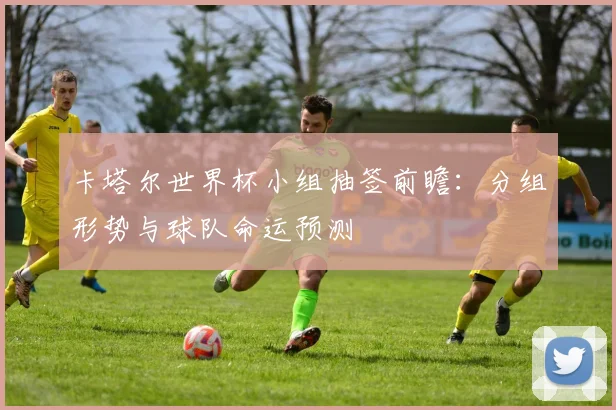 卡塔尔世界杯小组抽签前瞻:分组形势与球队命运预测