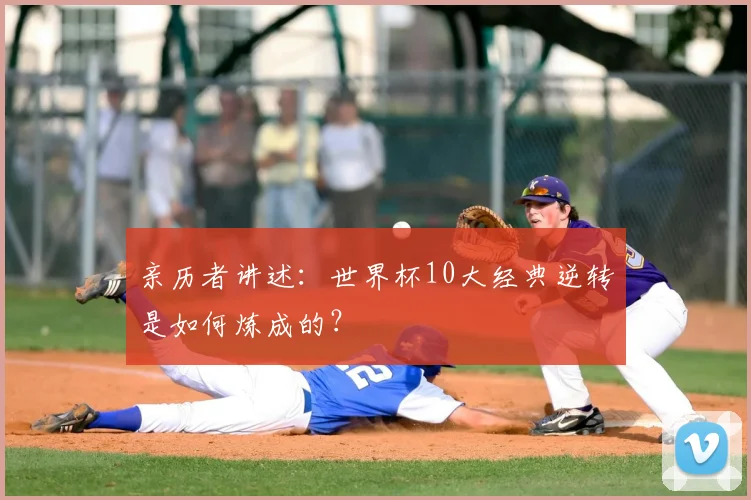 亲历者讲述:世界杯10大经典逆转是如何炼成的?