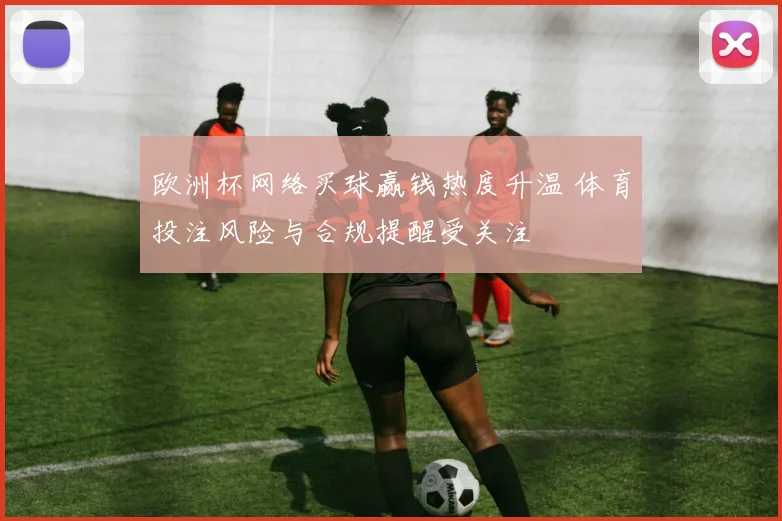 欧洲杯网络买球赢钱热度升温 体育投注风险与合规提醒受关注
