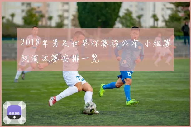 2018年男足世界杯赛程公布 小组赛到淘汰赛安排一览