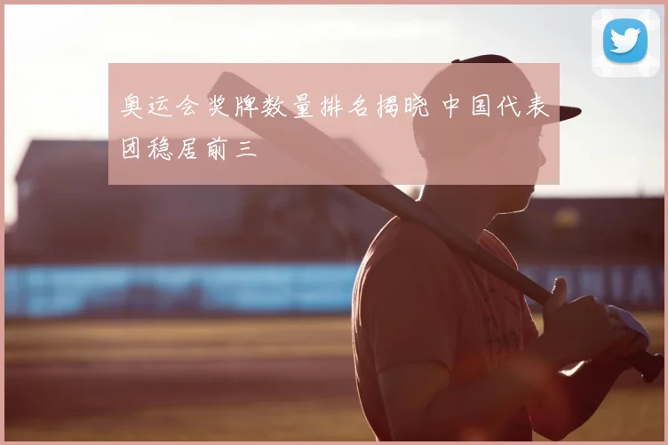 奥运会奖牌数量排名揭晓 中国代表团稳居前三