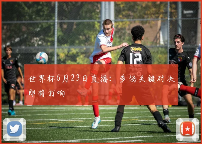 世界杯6月23日直播:多场关键对决即将打响