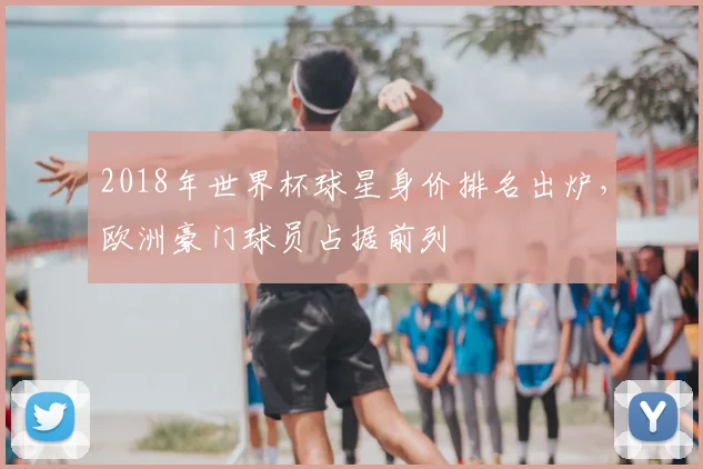 2018年世界杯球星身价排名出炉，欧洲豪门球员占据前列