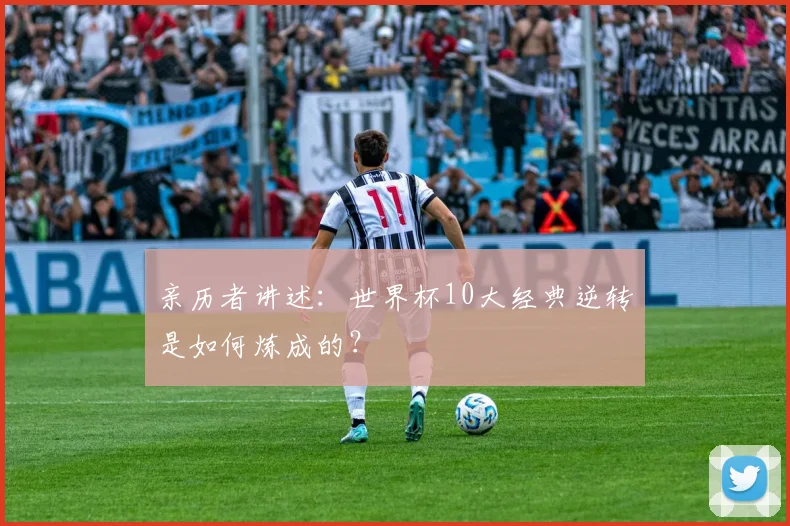 亲历者讲述:世界杯10大经典逆转是如何炼成的?