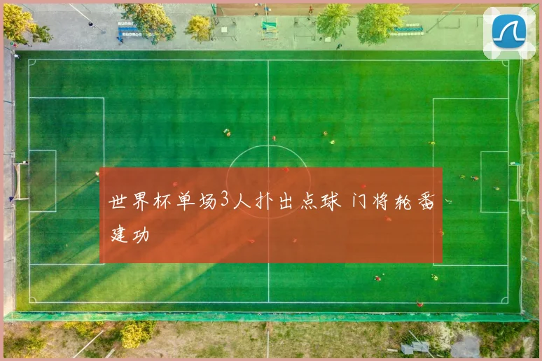世界杯单场3人扑出点球 门将轮番建功