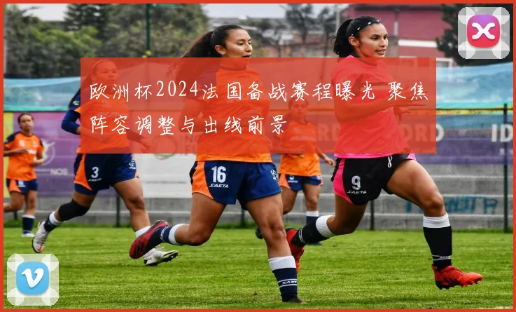 欧洲杯2024法国备战赛程曝光 聚焦阵容调整与出线前景